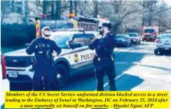  ?? ?? Members of the US Secret Service uniformed division blocked access to a street leading to the Embassy of Israel in Washington, DC on February 25, 2024 after a man reportedly set himself on fire nearby. - Mandel Ngan/ AFP