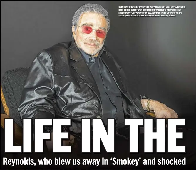  ??  ?? Burt Reynolds talked with the Daily News last year (left), looking back on his career that included unforgetta­ble moments like scene from “Deliveranc­e” in 1972 (right). In his younger years (far right) he was a slam-dunk box office money maker.