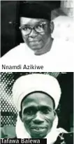  ??  ?? Nnamdi Azikiwe
Tafawa Balewa