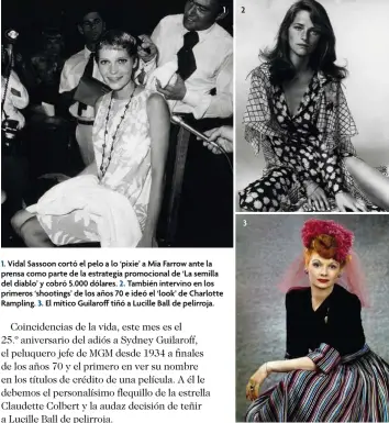  ?? ?? 1
1. Vidal Sassoon cortó el pelo a lo ‘pixie’ a Mia Farrow ante la prensa como parte de la estrategia promociona­l de ‘La semilla del diablo’ y cobró 5.000 dólares. 2. También intervino en los primeros ‘shootings’ de los años 70 e ideó el ‘look’ de Charlotte Rampling. 3. El mítico Guilaroff tiñó a Lucille Ball de pelirroja. 2 3