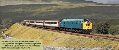  ?? PHIL METCALFE. ?? Preserved 40145 leads Rail Charter Services’ 1035 Appleby-Skipton through Ribblehead on September 12’s ‘Staycation Express’ Some readers want to see the trains return in 2021.