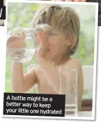  ??  ?? A bottle might be a better way to keep your little one hydrated