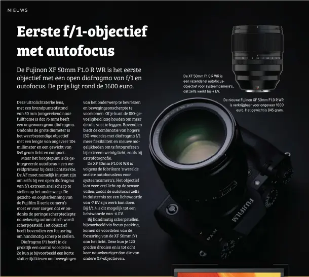  ??  ?? De XF 50mm F1.0 R WR is een razendsnel autofocuso­bjectief voor systeemcam­era‘s, dat zelfs werkt bij -7 EV.
De nieuwe Fujinon XF 50mm F1.0 R WR is verkrijgba­ar voor ongeveer 1600
euro. Het gewicht is 845 gram.