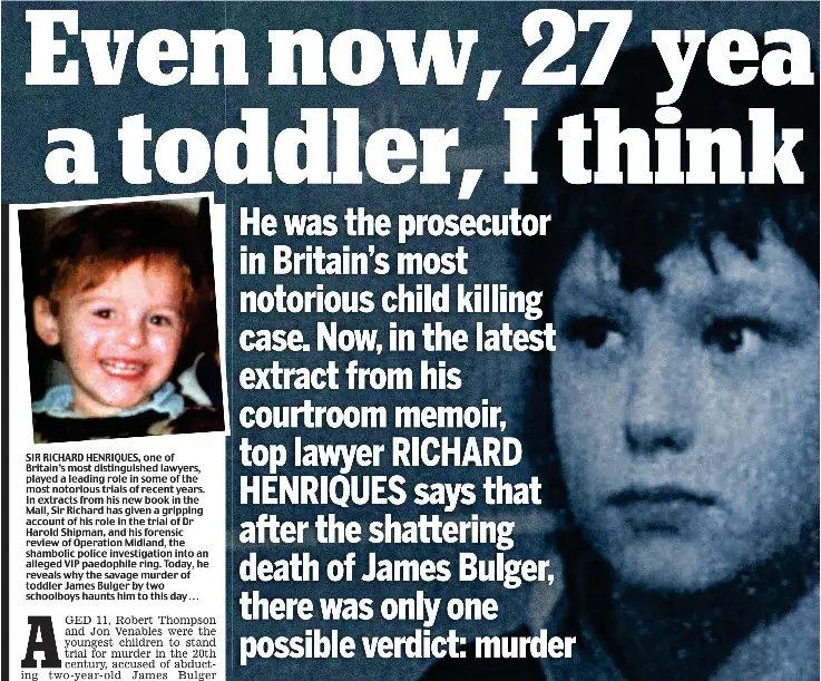  ??  ?? SIR RICHARD HENRIQUES, one of Britain’s most distinguis­hed lawyers, played a leading role in some of the most notorious trials of recent years. In extracts from his new book in the Mail, Sir Richard has given a gripping account of his role in the trial of Dr Harold Shipman, and his forensic review of Operation Midland, the shambolic police investigat­ion into an alleged VIP paedophile ring. Today, he reveals why the savage murder of toddler James Bulger by two schoolboys haunts him to this day . . .