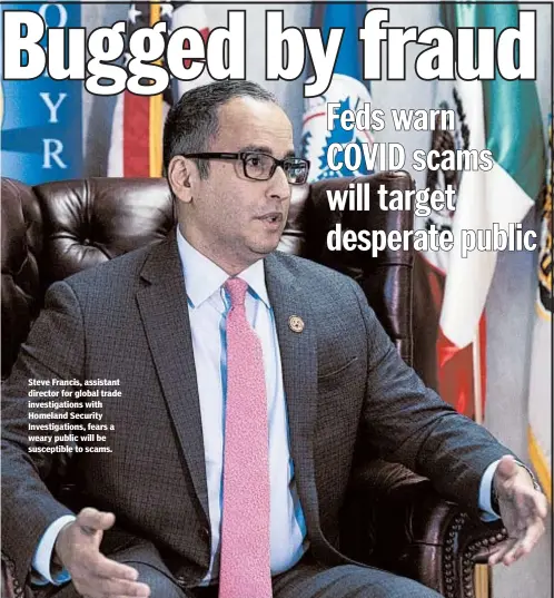  ??  ?? Steve Francis, assistant director for global trade investigat­ions with Homeland Security Investigat­ions, fears a weary public will be susceptibl­e to scams.