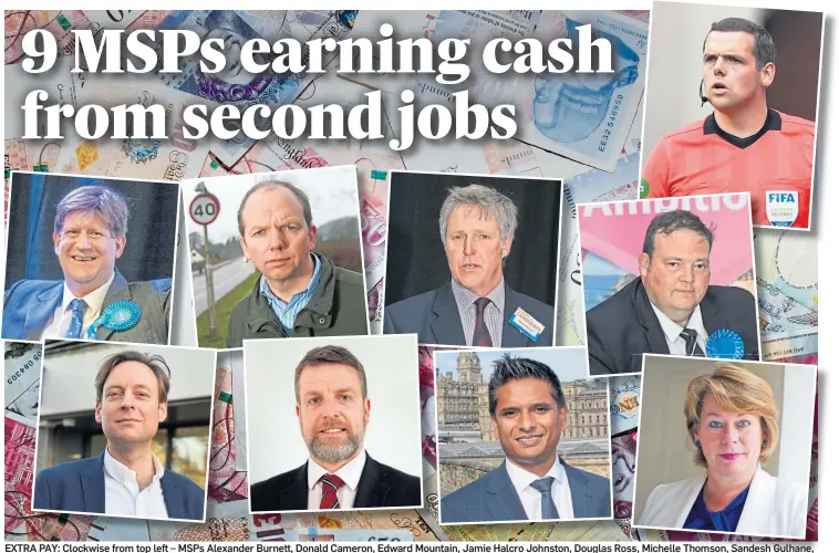  ?? ?? EXTRA PAY: Clockwise from top left – MSPs Alexander Burnett, Donald Cameron, Edward Mountain, Jamie Halcro Johnston, Douglas Ross, Michelle Thomson, Sandesh Gulhane, Finlay Carson and Liam Kerr have all declared that they earn money from their interests outside of Holyrood.