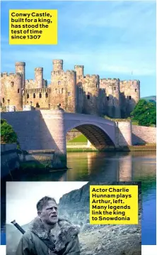  ??  ?? Conwy Castle, built for a king, has stood the test of time since 1307 Actor Charlie Hunnam plays Arthur, left. Many legends link the king to Snowdonia