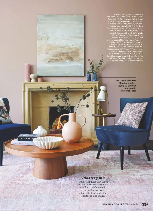  ??  ?? WALL in Sulking Room pink estate emulsion, £47.50 for 2.5ltr, Farrow & Ball. Rockpool abstract CANVAS, £225, Cox & Cox. Rodan COFFEE TABLE, £1,345, Pinch. (On table) Farrah VASE, £89.99, Haygen. Fluted marble BOWL, £95, The Raj Tent Club. Lantern VASE, £98, Jonathan Adler. No.318 Marble SIDE TABLE, £199, John Lewis & Partners. (On left) Betty CHAIR,
£590, Sofa.com. Herbaria CUSHION,
£104.50, Black Edition. (On right) Ella accent CHAIR, £135, Next Home. Tapestry CUSHION, £100, Tori Murphy. Cirrus RUG, £595, Cox & Cox. (On mantle) Rustic CANDLE, £21.50, The Danish Collection. Eyelashes POT, £18, Barker & Stonehouse. Galena CANISTER, £16, Anthropolo­gie. Blue VASES, £35 for set of three, Cox & Cox. Blush EUCALYPTUS, £10 per stem, Fox Flowers. TUMBLER, £3.99, Zara Home. Clarkson LAMP, £550, Andrew Martin
ACCENT GROUP CLUSTER SMALLER ITEMS TO AVOID A SCATTERED, CLUTTERED LOOK