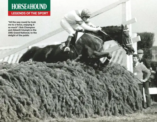  ??  ?? “All the way round he took me to a fence, enjoying it so much”: Bob Champion and Aldaniti triumph in the 1981 Grand National, to the delight of the public