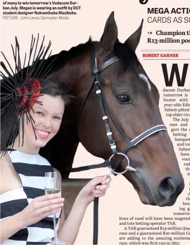  ?? PICTURE : John Lewis, Gameplan Media ?? CHAMPAGNE BEFORE THE STORM: Megan Walsh (ICE Models) with champion threeyear-old Edict Of Nantes, who is the choice of many to win tomorrow's Vodacom Durban July. Megan is wearing an outfit by DUT student designer Nokwethaba Mazibuko.