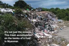  ??  ?? It’s not just the oceans. This trash accumulate­d on the banks of a river in Myanmar.