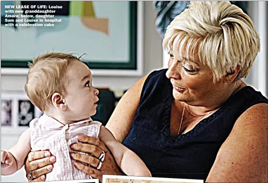  ??  ?? NEW LEASE OF LIFE: Louise with new granddaugh­ter Amara; below, daughter Sam and Louise in hospital with a celebratio­n cake