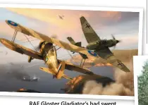  ??  ?? RAF Gloster Gladiator’s had swept Mussolini’s Fiat CR.42s out of the sky, plus the odd slow flying Ju.87 Stukas, but now had to face modern Messerschm­itt 109s of General Richthofte­n’s VIII Air Corps