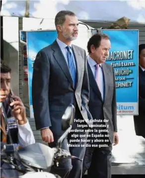  ??  ?? Felipe VI disfruta dar largas caminatas y perderse entre la gente, algo que en España no puede hacer y ahora en México se dio ese gusto.