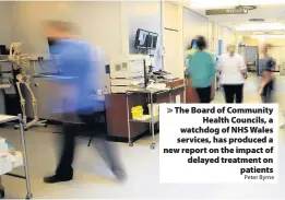  ?? Peter Byrne ?? > The Board of Community Health Councils, a watchdog of NHS Wales services, has produced a new report on the impact of delayed treatment on patients