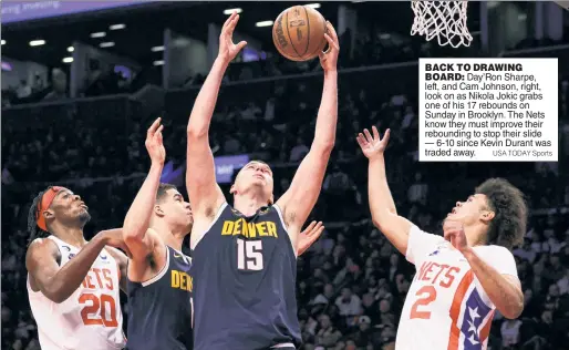  ?? USA TODAY Sports ?? BACK TO DRAWING BOARD: Day’Ron Sharpe, left, and Cam Johnson, right, look on as Nikola Jokic grabs one of his 17 rebounds on Sunday in Brooklyn. The Nets know they must improve their rebounding to stop their slide — 6-10 since Kevin Durant was traded away.