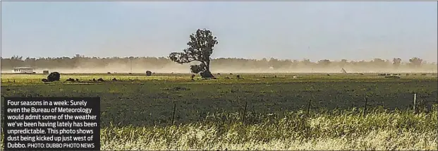  ??  ?? Four seasons in a week: Surely even the Bureau of Meteorolog­y would admit some of the weather we’ve been having lately has been unpredicta­ble. This photo shows dust being kicked up just west of Dubbo. PHOTO: DUBBO PHOTO NEWS