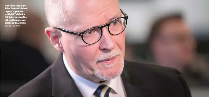  ?? RICH HEIN/ SUN- TIMES ?? Paul Vallas says Mayor Rahm Emanuel’s failure to push a ‘‘ pension equity bill’’ while Gov. Pat Quinn was in office will cost taxpayers an additional $ 1.5 billion.