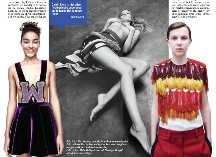  ?? Raf SIMONS ?? Foto links: Een knipoog naar de Amerikaans­e cheerleade­r. eader. Foto midden: Een topless Abbey Lee Kershaw draagt een rok gemaakt van de Amerikaans­e vlag.
Foto rechts: Millie Bobby Brown uit ‘Stranger Things’ showt speelse kraaltjes.