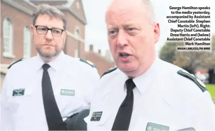  ?? BRIAN LAWLESS/PA WIRE ?? George Hamilton speaks to the media yesterday, accompanie­d by Assistant Chief Constable Stephen
Martin (left). Right: Deputy Chief Constable Drew Harris and (below) Assistant Chief Constable
Mark Hamilton
