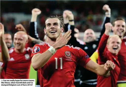  ??  ?? > Can we really hope for more scenes like these, when Gareth Bale and Co dumped Belgium out of Euro 2016?