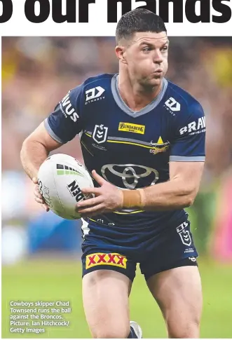  ?? Picture: Ian Hitchcock/ Getty Images ?? Cowboys skipper Chad Townsend runs the ball against the Broncos.