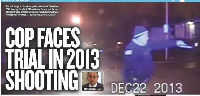  ??  ?? This still image is taken from police video of the December 2013 shooting for which Officer Marco Proano now faces a federal trial on charges he violated the civil rights of two teenagers he wounded.
| INDEPENDEN­T POLICE REVIEW AUTHORITY Marco Proano...