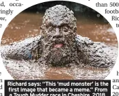  ?? ?? Richard says: “This ‘mud monster’ is the first image that became a meme.” From a Tough Mudder race in Cheshire, 2018.