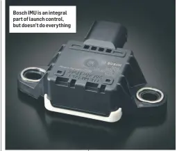  ??  ?? Bosch IMU is an integral part of launch control, but doesn’t do everything