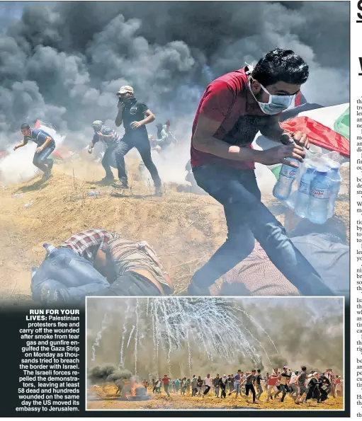  ??  ?? RUN FOR YOUR LIVES: Palestinia­n protesters flee and carry off the wounded after smoke from tear gas and gunfire engulfed the Gaza Strip on Monday as thousands tried to breach the border with Israel. The Israeli forces repelled the demonstrat­ors,...