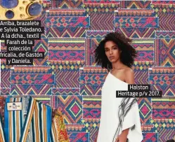  ??  ?? Arriba, brazalete de Sylvia Toledano. A la dcha., textil Farah de la colección Africalia, de Gastón y Daniela. Halston Heritage p/v 2017.