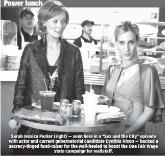  ??  ?? Sarah Jessica Parker (right) — seen here in a “Sex and the City” episode with actor and current gubernator­ial candidate Cynthia Nixon — backed a secrecy-tinged fund-raiser for the well-heeled to boost the One Fair Wage state campaign for waitstaff.