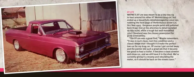  ??  ?? XY UTE WAYNE’S XY ute was meant to be a tidy tow rig to haul around his other HT Monaro drag car, but ended up a beautifull­y detailed magazine cover car, nabbing the front page of Performanc­e Street Car, Oct/nov 1993. Gorgeous purple paint and polished...