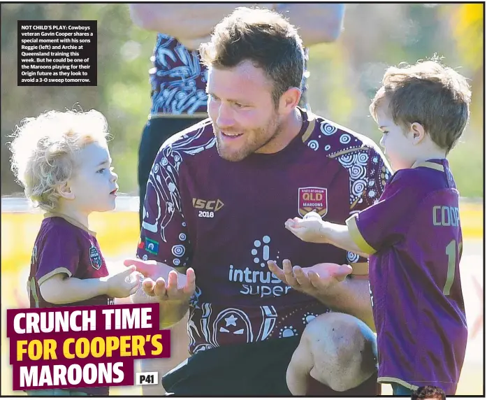  ??  ?? NOT CHILD’S PLAY: Cowboys veteran Gavin Cooper shares a special moment with his sons Reggie ( left) and Archie at Queensland training this week. But he could be one of the Maroons playing for their Origin future as they look to avoid a 3- 0 sweep tomorrow.