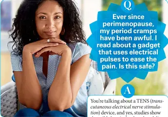  ??  ?? Ever since perimenopa­use, my period cramps have been awful. I read about a gadget that uses electrical pulses to ease the pain. Is this safe?