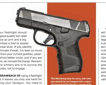  ??  ?? This Mossberg easy-to-carry, sub-compact pistol has no integral rail; a separate hand-held flashlight is required for lowlight defensive situations. Practising one-handed shooting becomes a must.