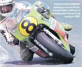  ??  ?? TOUGH DEVELOPMEN­T. Ballington found the Kawasaki 500cc difficult to develop and retired from racing in 1982.