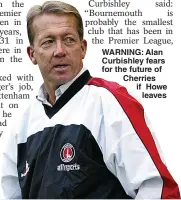  ??  ?? WARNING: Alan Curbishley fears for the future of Cherries if Howe leaves