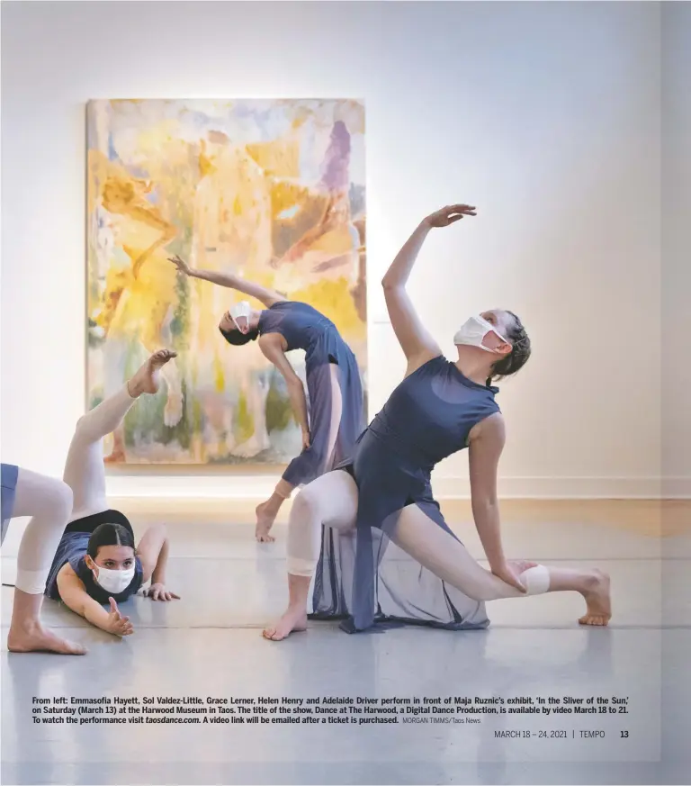  ?? MORGAN TIMMS/Taos News ?? From left: Emmasofia Hayett, Sol Valdez-Little, Grace Lerner, Helen Henry and Adelaide Driver perform in front of Maja Ruznic’s exhibit, ‘In the Sliver of the Sun,’ on Saturday (March 13) at the Harwood Museum in Taos. The title of the show, Dance at The Harwood, a Digital Dance Production, is available by video March 18 to 21. To watch the performanc­e visit taosdance.com. A video link will be emailed after a ticket is purchased.