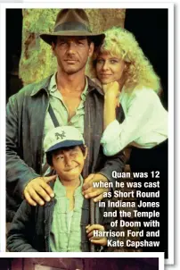  ?? ?? Quan was 12 when he was cast as Short Round in Indiana Jones and the Temple
of Doom with Harrison Ford and
Kate Capshaw