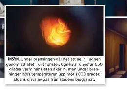  ??  ?? INSYN. Under bränningen går det att se in i ugnen genom ett litet, runt fönster. Ugnen är ungefär 650 grader varm när kistan åker in, men under bränningen höjs temperatur­en upp mot 1 000 grader. Eldens drivs av gas från stadens biogasnät.