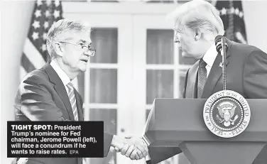  ?? EPA ?? TIGHT SPOT: President Trump’s nominee for Fed chairman, Jerome Powell (left), will face a conundrum if he wants to raise rates.