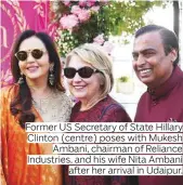  ??  ?? Former US Secretary of State Hillary Clinton (centre) poses with Mukesh Ambani, chairman of Reliance Industries, and his wife Nita Ambani after her arrival in Udaipur.