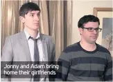  ??  ?? Jonny and Adam bring home their girlfriend­s