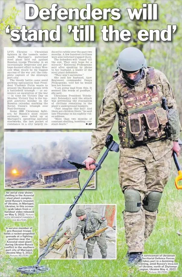  ?? Picture: REUTERS Picture: REUTERS ?? An aerial view shows shelling in the Azovstal steel plant complex, amid Russia’s invasion of Ukraine, in Mariupol, Ukraine, in this screen grab taken from a handout video released on May 5, 2022. Picture: AZOV REGIMENT/HANDOUT VIA REUTERS
A service member of pro-Russian troops holds a rocket-propelled grenade at a fighting position near the Azovstal steel plant during Ukraine-Russia conflict in the southern port city of Mariupol, Ukraine May 5, 2022.
A serviceman of Ukrainian Territoria­l Defence Forces takes part in a demining training, amid Russia’s invasion of Ukraine, north of Zhytomyr region, Ukraine May 4, 2022.