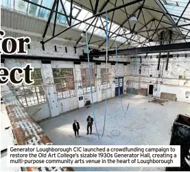  ?? ?? Generator Loughborou­gh CIC launched a crowdfundi­ng campaign to restore the Old Art College’s sizable 1930s Generator Hall, creating a multi-purpose community arts venue in the heart of Loughborou­gh