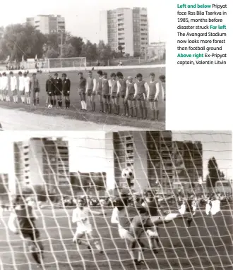  ??  ?? Left and below Pripyat face Ros Bila Tserkva in 1985, months before disaster struck Far left The Avangard Stadium now looks more forest than football ground
Above right Ex-pripyat captain, Valentin Litvin