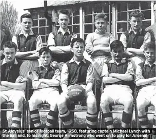  ??  ?? St Aloysius’ senior football team, 1958, featuring captain Michael Lynch with the ball and, to his right, George Armstrong who went on to play for Arsenal