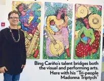  ??  ?? Bing Cariño’s talent bridges both the visual and performing arts. Here with his “Tri-people Madonna Triptych”