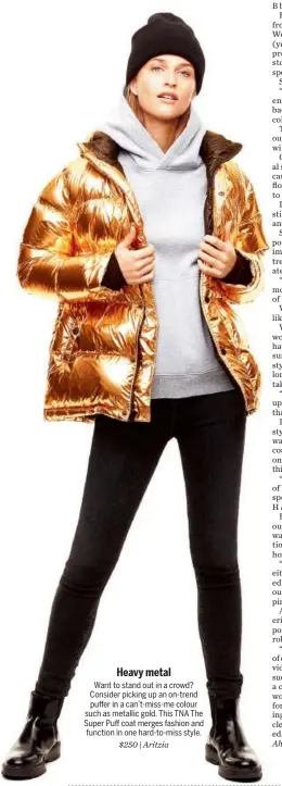  ??  ?? Heavy metal
Want to stand out in a crowd? Consider picking up an on-trend puffer in a can’t-miss-me colour such as metallic gold. This TNA The Super Puff coat merges fashion and function in one hard-to-miss style.
$250 | Aritzia